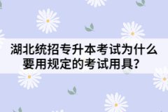 湖北统招专升本考试为什么要用规定的考试用具？