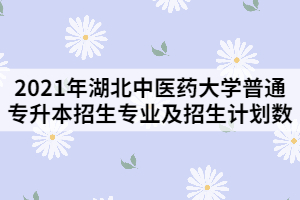 2021年湖北中医药大学普通专升本招生专业及招生计划数