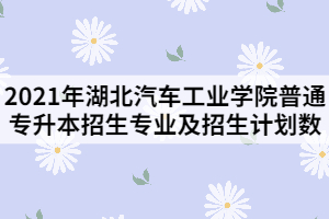 2021年湖北汽车工业学院普通专升本招生专业及招生计划数