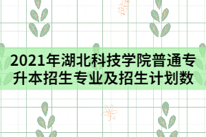 2021年湖北科技学院普通专升本招生专业及招生计划数