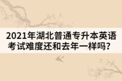 2021年湖北普通专升本英语考试难度还和去年一样吗？