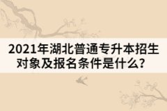 2021年湖北普通专升本招生对象及报名条件是什么？