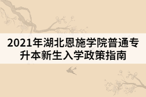 2021年湖北恩施学院普通专升本新生入学政策