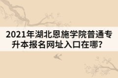 2021年湖北恩施学院普通专升本报名网址入口在哪？