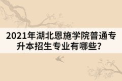 2021年湖北恩施学院普通专升本招生专业有哪些？