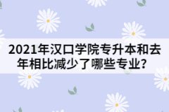 2021年汉口学院专升本和去年相比减少了哪些专业？