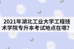 2021年湖北工业大学工程技术学院专升本考试地点在哪？