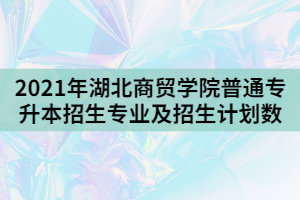 2021年湖北商贸学院普通专升本招生专业及招生计划数