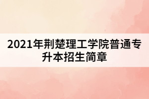 2021年荆楚理工学院普通专升本招生简章