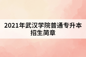 2021年武汉学院普通专升本招生简章