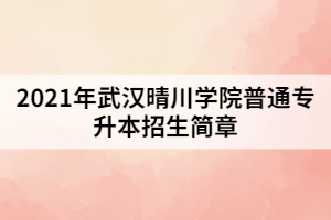 2021年武汉晴川学院普通专升本招生简章