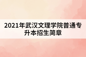 2021年武汉文理学院普通专升本招生简章