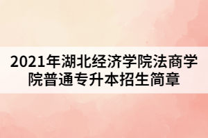 2021年湖北经济学院法商学院普通专升本招生简章