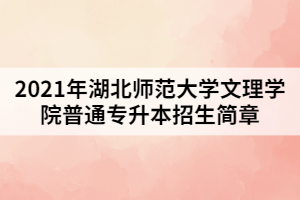 2021年湖北师范大学文理学院普通专升本招生简章