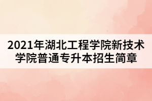 2021年湖北工程学院新技术学院普通专升本招生简章