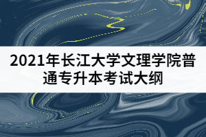 2021年长江大学文理学院普通专升本《综合商务英语》考试大纲