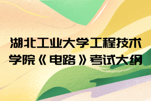 湖北工业大学工程技术学院《电路》考试大纲