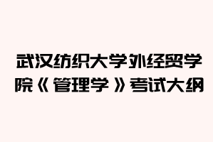 2021年武汉纺织大学外经贸学院普通专升本《管理学》考试大纲