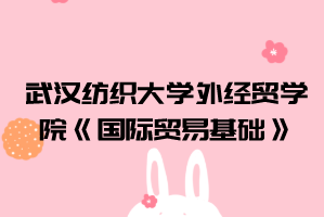 2021年武汉纺织大学外经贸学院普通专升本《国际贸易基础》考试大纲