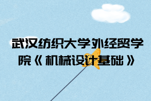 2021年武汉纺织大学外经贸学院普通专升本《机械设计基础》考试大纲