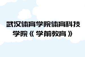 2021年武汉体育学院体育科技学院普通专升本《学前教育》考试大纲