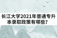 长江大学2021年普通专升本录取政策有哪些？