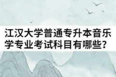 2021年江汉大学普通专升本音乐学专业考试科目有哪些？