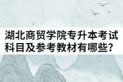 2021年湖北商贸学院普通专升本考试科目及参考教材有哪些？