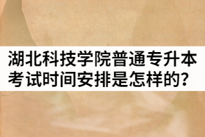 2021年湖北科技学院普通专升本考试时间安排是怎样的？