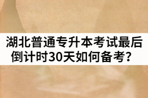 湖北普通专升本考试最后倒计时30天如何备考