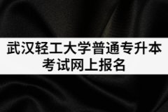 2021年武汉轻工大学普通专升本考试网上报名的流程有哪些？