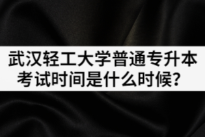 2021年武汉轻工大学普通专升本考试时间是什么时候？