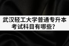 2021年武汉轻工大学普通专升本考试科目都有哪几门？