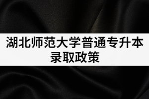 2021年湖北师范学院专升本录取政策是怎样的？有补录吗？