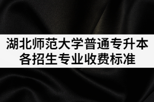 2021湖北师范大学普通专升本各招生专业收费是多少？