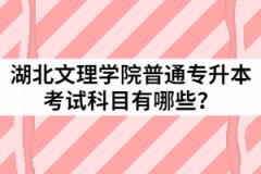 2021年湖北文理学院普通专升本考试科目有哪些？