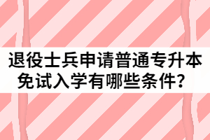 2021年退役士兵申请湖北第二师范学院普通专升本免试入学有哪些条件？