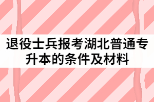 2021年退役士兵报考湖北普通专升本的条件及材料有哪些？