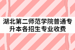 湖北第二师范学院2021年普通专升本各招生专业收费是多少？