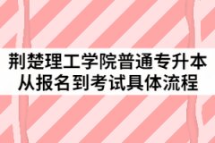 2021年荆楚理工学院普通专升本从报名到考试具体流程有哪些？