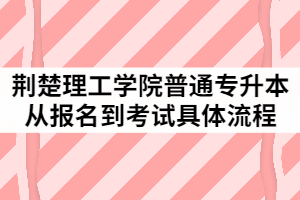 2021年荆楚理工学院普通专升本从报名到考试具体流程有哪些？