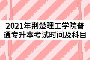 2021年荆楚理工学院普通专升本考试时间及科目