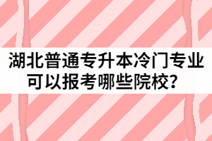 2021年湖北普通专升本15个冷门专业分别可以报考哪些院校？