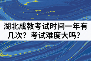 湖北成教考试时间一年有几次？考试难度大吗？