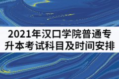 2021年汉口学院普通专升本考试科目及时间安排有哪些？