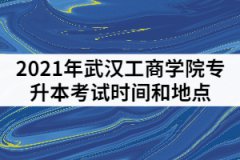 2021年武汉工商学院专升本考试时间和地点怎样安排的？