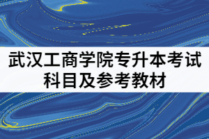 武汉工商学院2021年专升本考试科目及参考教材有哪些？