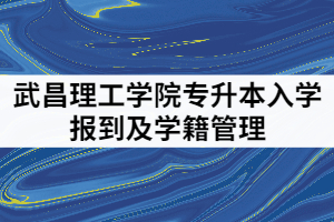 2021年武昌理工学院专升本入学报到及学籍管理内容有哪些