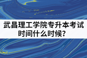 2021年武昌理工学院专升本考试时间什么时候？备考时要注意哪些？