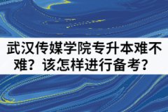 武汉传媒学院专升本难不难？该怎样进行备考？